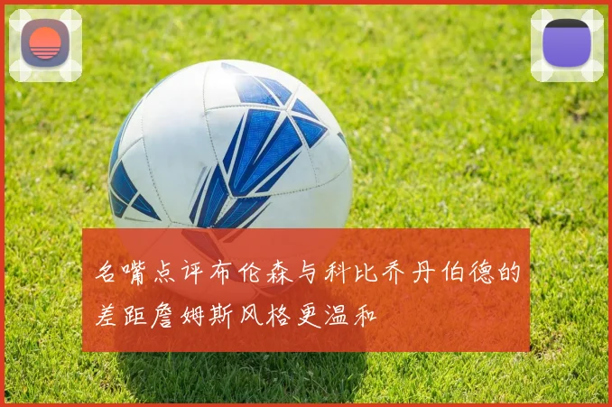 名嘴点评布伦森与科比乔丹伯德的差距詹姆斯风格更温和