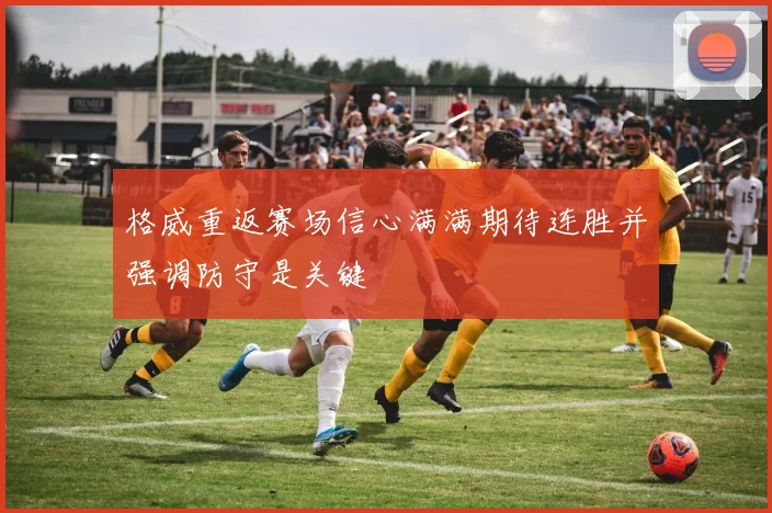 格威重返赛场信心满满期待连胜并强调防守是关键