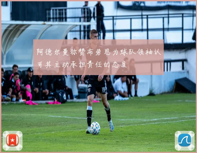 阿德尔曼称赞布劳恩为球队领袖认可其主动承担责任的态度