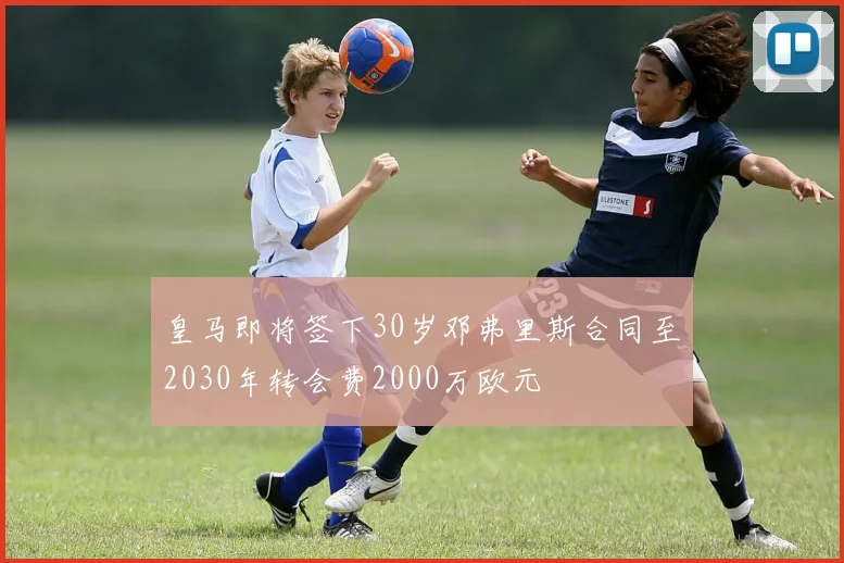 皇马即将签下30岁邓弗里斯合同至2030年转会费2000万欧元