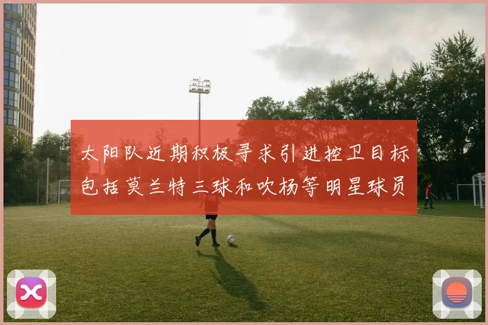 太阳队近期积极寻求引进控卫目标包括莫兰特三球和吹杨等明星球员