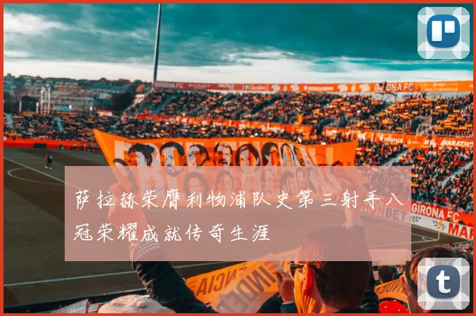 萨拉赫荣膺利物浦队史第三射手八冠荣耀成就传奇生涯