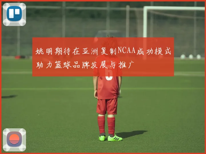 姚明期待在亚洲复制NCAA成功模式助力篮球品牌发展与推广