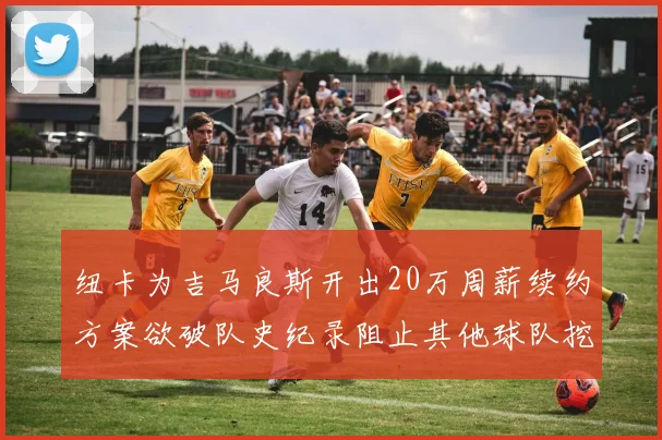 纽卡为吉马良斯开出20万周薪续约方案欲破队史纪录阻止其他球队挖角