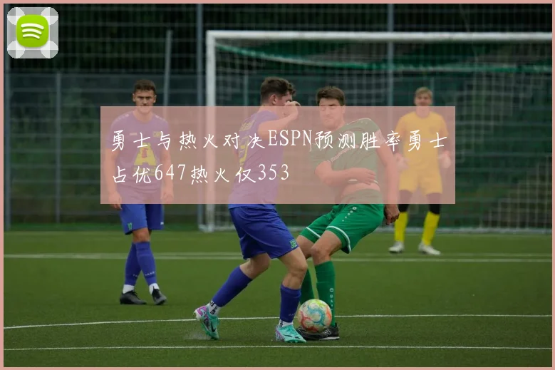 勇士与热火对决ESPN预测胜率勇士占优647热火仅353
