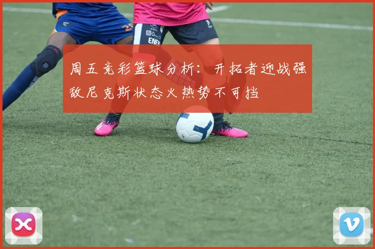 周五竞彩篮球分析：开拓者迎战强敌尼克斯状态火热势不可挡