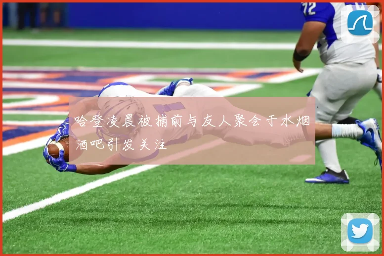 哈登凌晨被捕前与友人聚会于水烟酒吧引发关注