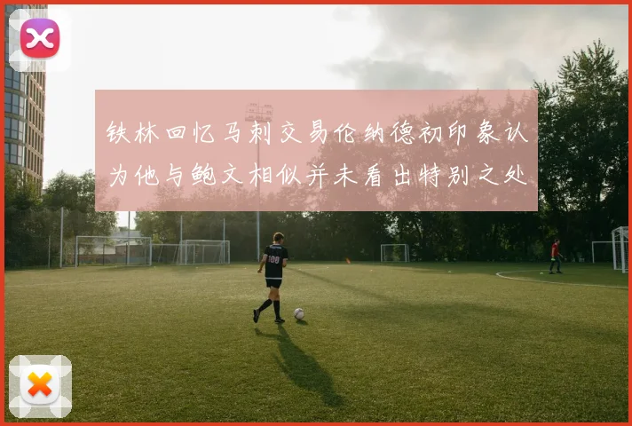 铁林回忆马刺交易伦纳德初印象认为他与鲍文相似并未看出特别之处