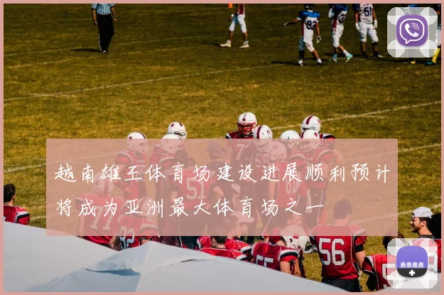 越南雄王体育场建设进展顺利预计将成为亚洲最大体育场之一