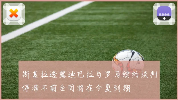 斯基拉透露迪巴拉与罗马续约谈判停滞不前合同将在今夏到期