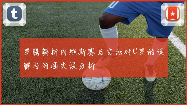 罗腾解析内维斯赛后言论对C罗的误解与沟通失误分析