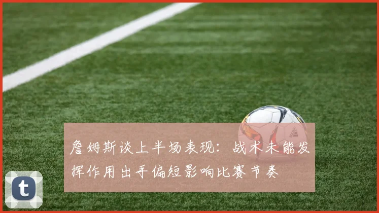 詹姆斯谈上半场表现：战术未能发挥作用出手偏短影响比赛节奏