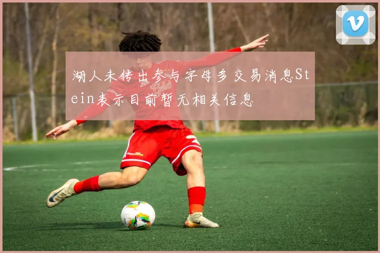 湖人未传出参与字母多交易消息Stein表示目前暂无相关信息