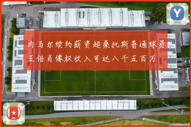内马尔续约薪资超桑托斯普通球员五倍肖像权收入可达八千五百万