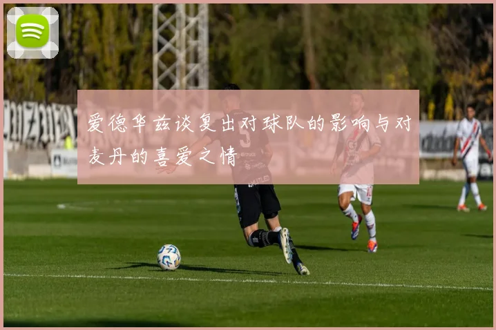 爱德华兹谈复出对球队的影响与对麦丹的喜爱之情