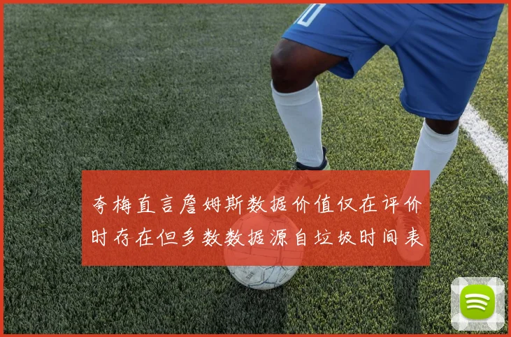 夸梅直言詹姆斯数据价值仅在评价时存在但多数数据源自垃圾时间表现