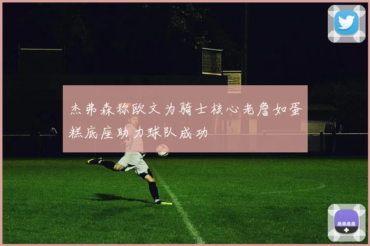 杰弗森称欧文为骑士核心老詹如蛋糕底座助力球队成功