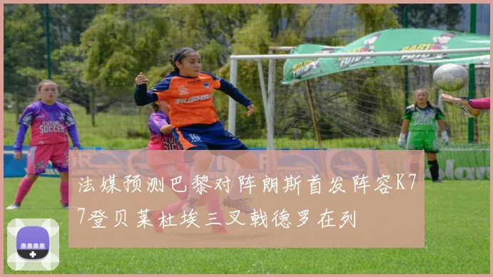 法媒预测巴黎对阵朗斯首发阵容K77登贝莱杜埃三叉戟德罗在列