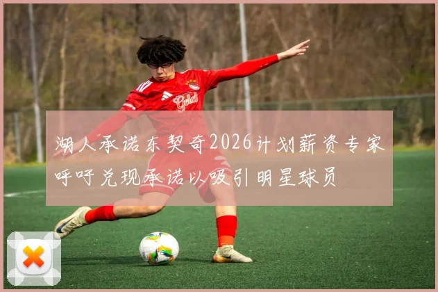 湖人承诺东契奇2026计划薪资专家呼吁兑现承诺以吸引明星球员
