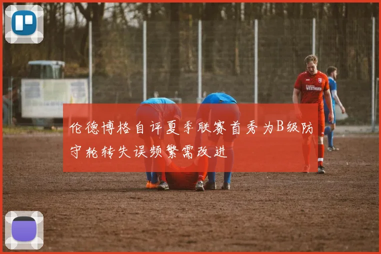 伦德博格自评夏季联赛首秀为B级防守轮转失误频繁需改进